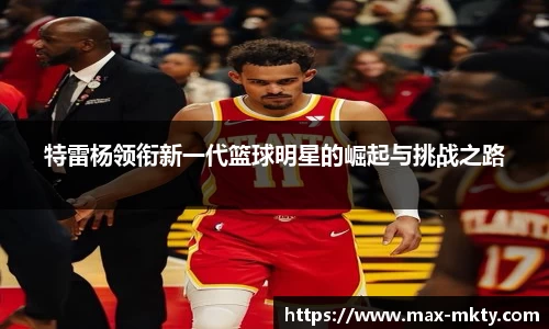 特雷杨领衔新一代篮球明星的崛起与挑战之路