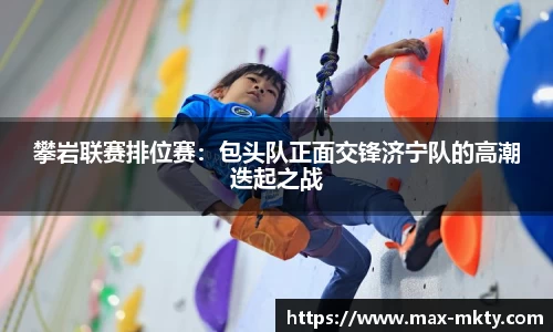 攀岩联赛排位赛：包头队正面交锋济宁队的高潮迭起之战