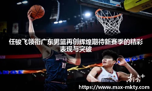 任骏飞领衔广东男篮再创辉煌期待新赛季的精彩表现与突破