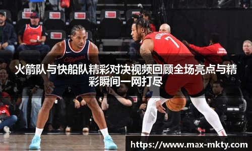 火箭队与快船队精彩对决视频回顾全场亮点与精彩瞬间一网打尽